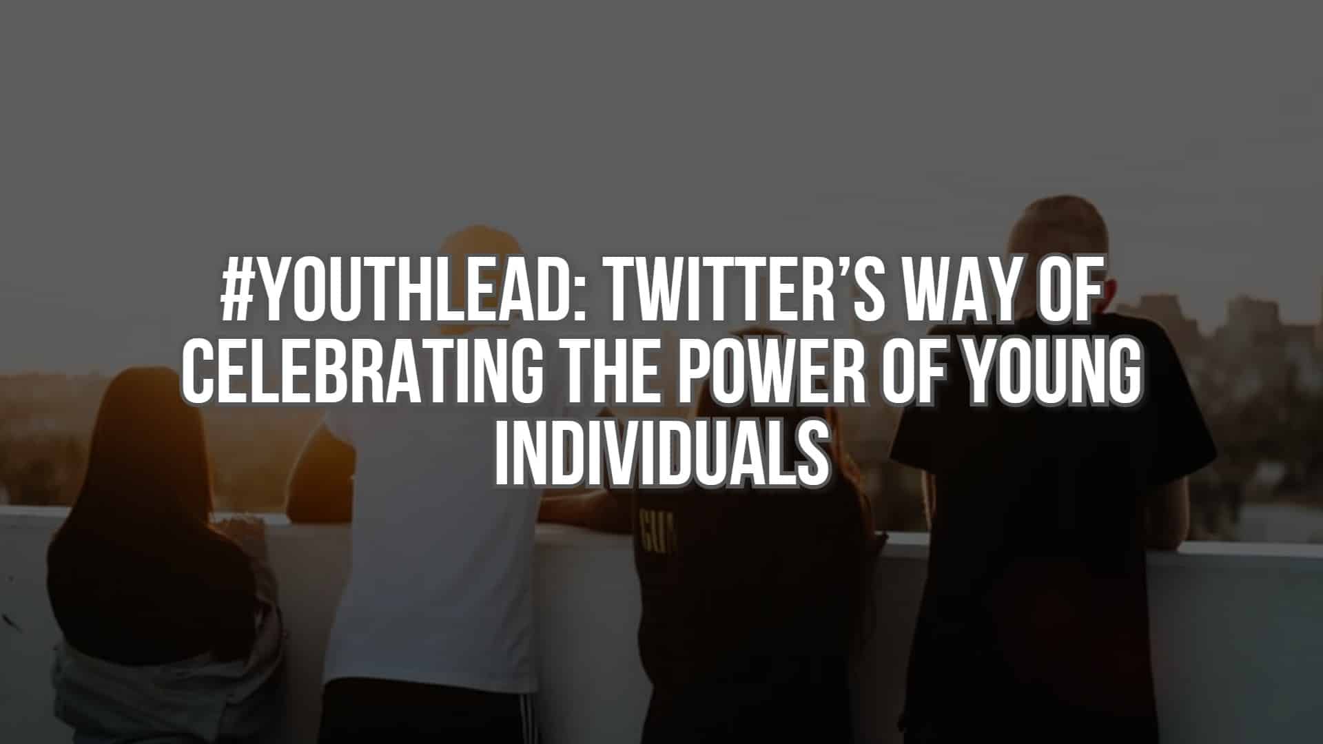 #YouthLead: Twitter’s Way of Celebrating the Power of Young Individuals