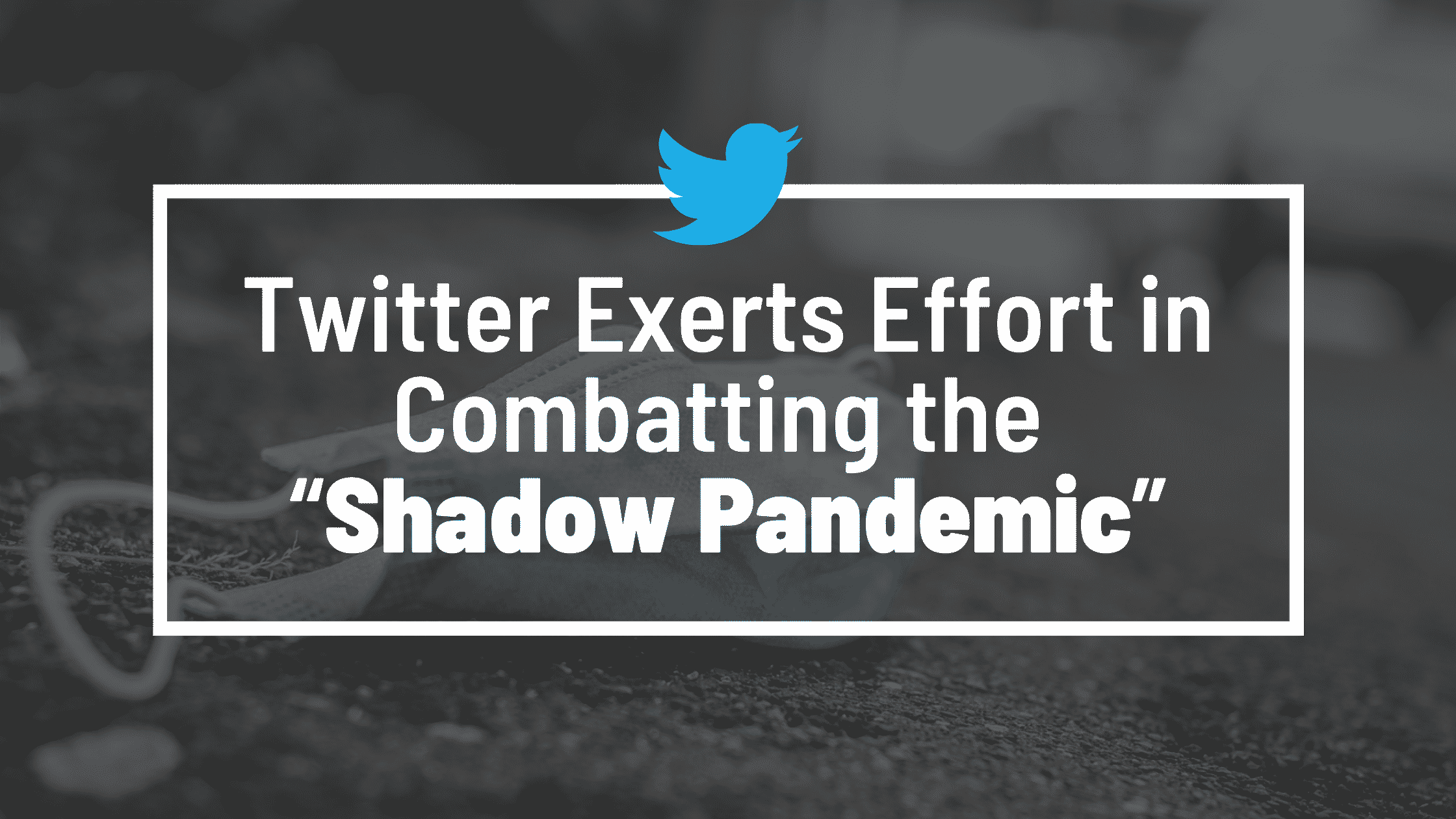 Twitter Exerts Effort in Combatting the “Shadow Pandemic”