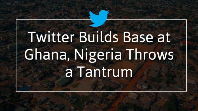 Twitter Builds Base at Ghana, Nigeria Throws a Tantrum