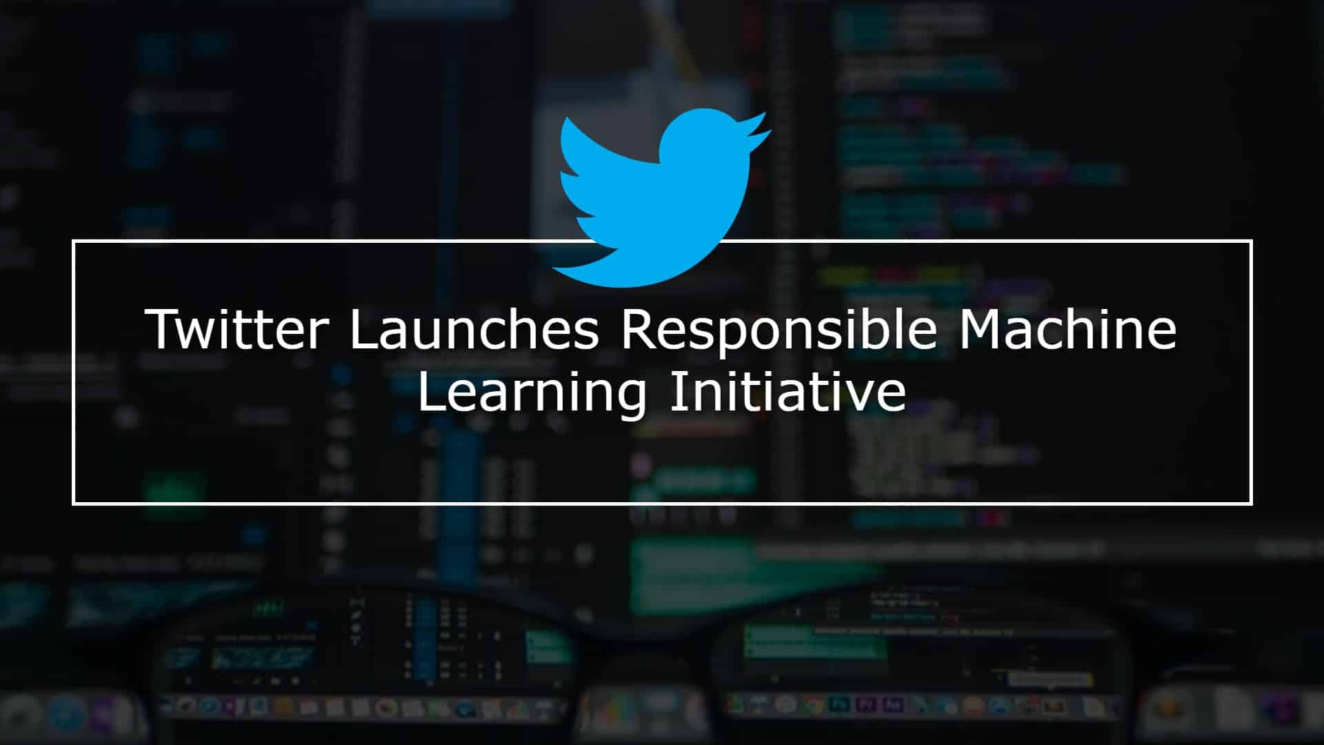Twitter Launches Responsible Machine Learning Initiative